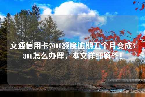 交通信用卡7000额度逾期五个月变成8800怎么办理，本文详细解答！