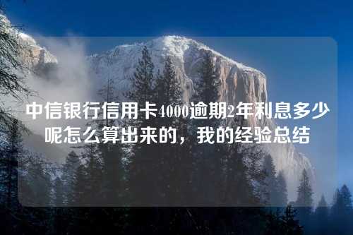 中信银行信用卡4000逾期2年利息多少呢怎么算出来的，我的经验总结