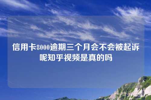 信用卡8000逾期三个月会不会被起诉呢知乎视频是真的吗