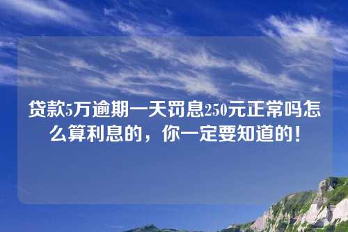 贷款5万逾期一天罚息250元正常吗怎么算利息的，你一定要知道的！