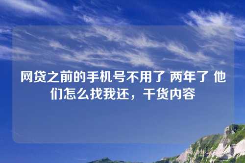 网贷之前的手机号不用了 两年了 他们怎么找我还，干货内容