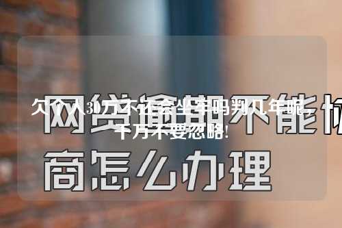 欠个人30万不还会坐牢吗判几年呢，千万不要忽略!