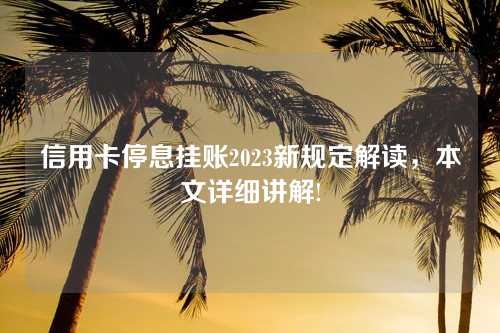 信用卡停息挂账2023新规定解读，本文详细讲解!