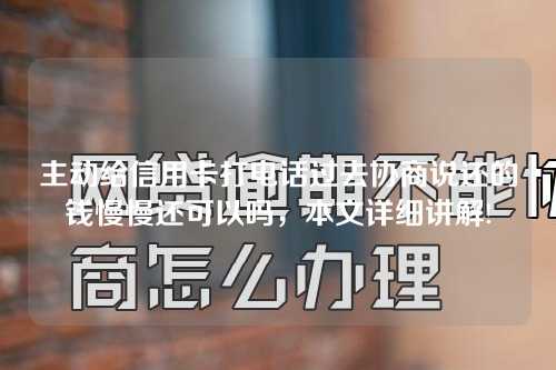 主动给信用卡打电话过去协商说还的钱慢慢还可以吗，本文详细讲解!