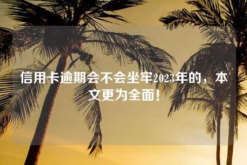 信用卡逾期会不会坐牢2023年的，本文更为全面！