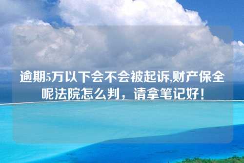 逾期5万以下会不会被起诉,财产保全呢法院怎么判，请拿笔记好！