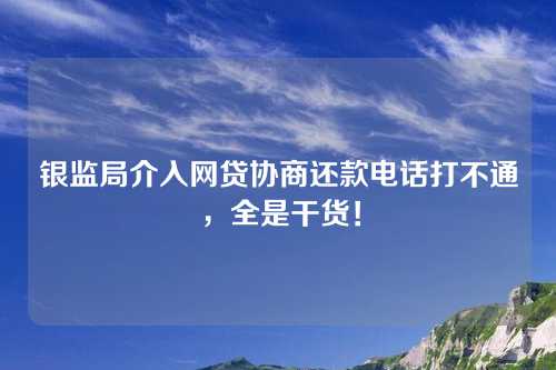 银监局介入网贷协商还款电话打不通，全是干货！