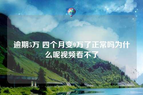 逾期5万 四个月变9万了正常吗为什么呢视频看不了