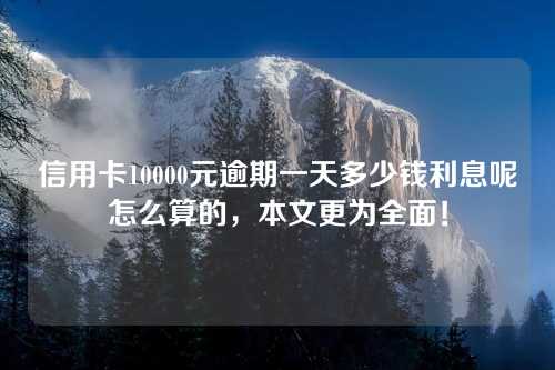 信用卡10000元逾期一天多少钱利息呢怎么算的，本文更为全面！