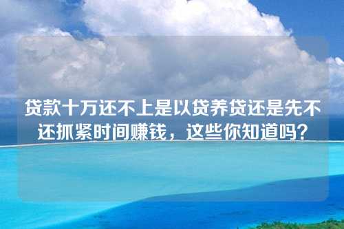 贷款十万还不上是以贷养贷还是先不还抓紧时间赚钱，这些你知道吗？