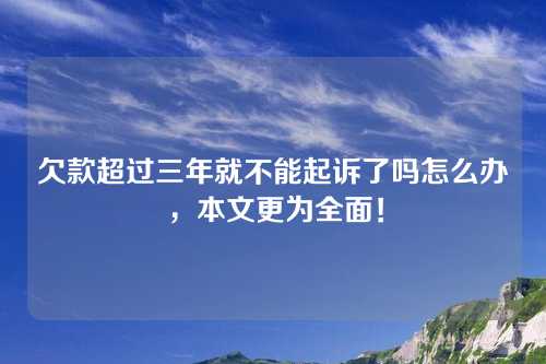 欠款超过三年就不能起诉了吗怎么办，本文更为全面！