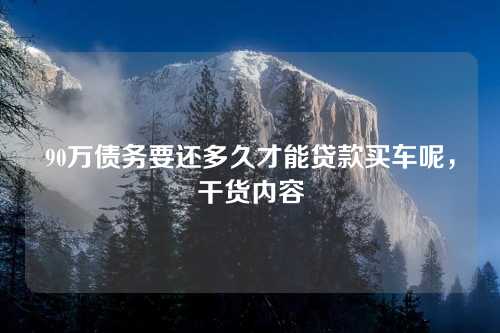 90万债务要还多久才能贷款买车呢，干货内容