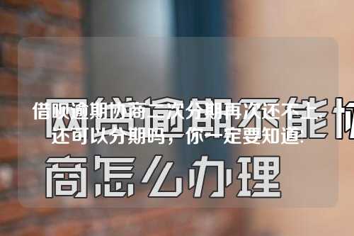 借呗逾期协商二次分期再次还不上,还可以分期吗，你一定要知道!