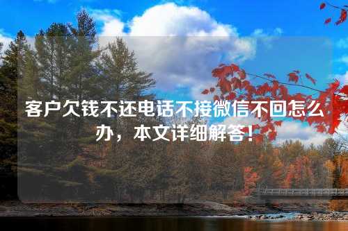 客户欠钱不还电话不接微信不回怎么办，本文详细解答！