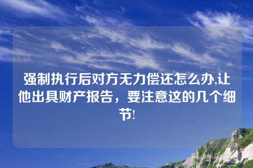 强制执行后对方无力偿还怎么办,让他出具财产报告，要注意这的几个细节!