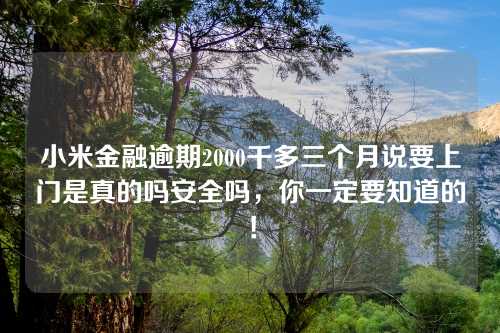 小米金融逾期2000千多三个月说要上门是真的吗安全吗，你一定要知道的！