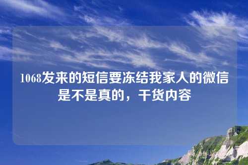 1068发来的短信要冻结我家人的微信是不是真的，干货内容