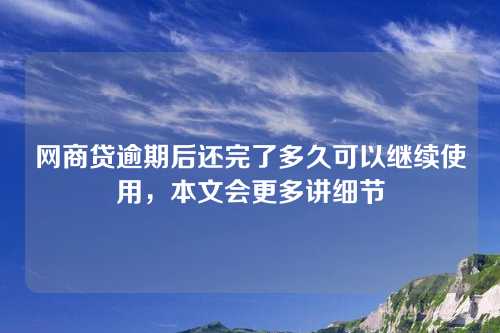 网商贷逾期后还完了多久可以继续使用，本文会更多讲细节