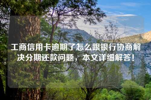 工商信用卡逾期了怎么跟银行协商解决分期还款问题，本文详细解答！