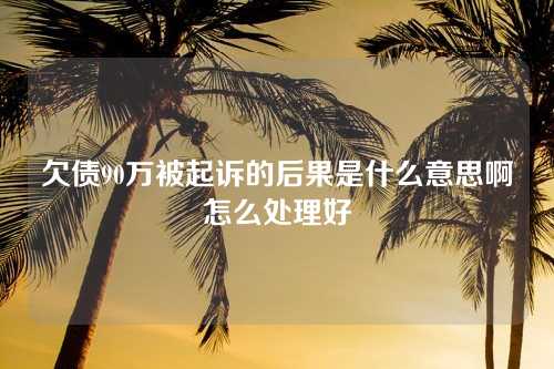 欠债90万被起诉的后果是什么意思啊怎么处理好