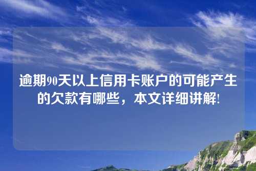 逾期90天以上信用卡账户的可能产生的欠款有哪些，本文详细讲解!