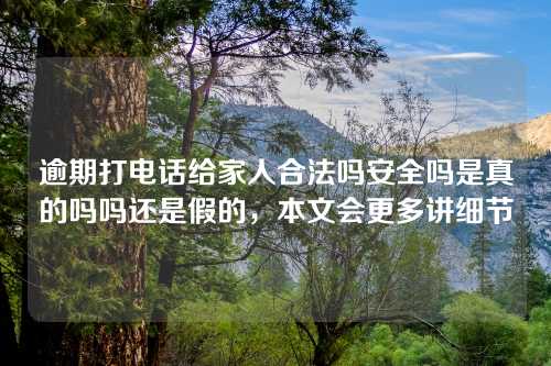 逾期打电话给家人合法吗安全吗是真的吗吗还是假的，本文会更多讲细节