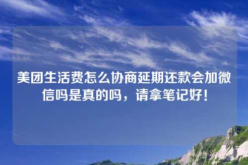 美团生活费怎么协商延期还款会加微信吗是真的吗，请拿笔记好！