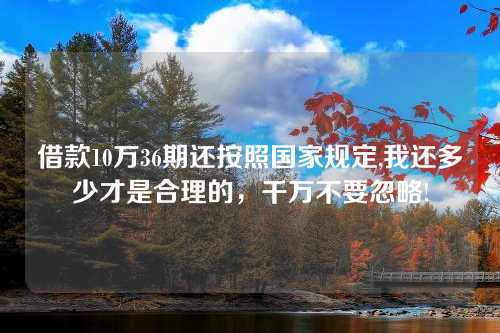 借款10万36期还按照国家规定,我还多少才是合理的，千万不要忽略!