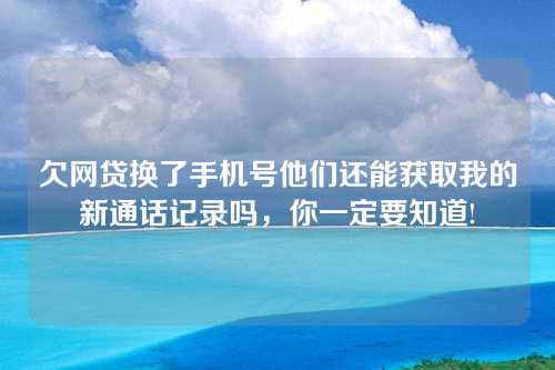 欠网贷换了手机号他们还能获取我的新通话记录吗，你一定要知道!