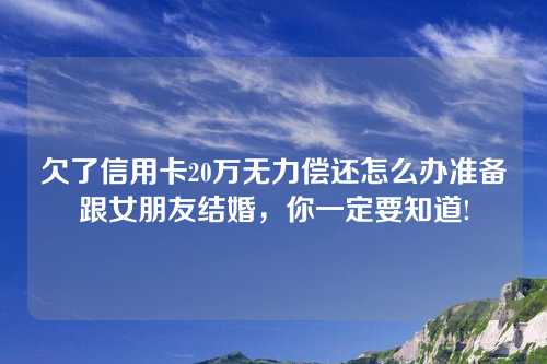 欠了信用卡20万无力偿还怎么办准备跟女朋友结婚，你一定要知道!