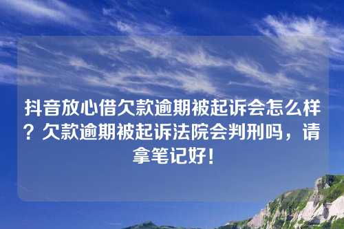 抖音放心借欠款逾期被起诉会怎么样？欠款逾期被起诉法院会判刑吗，请拿笔记好！