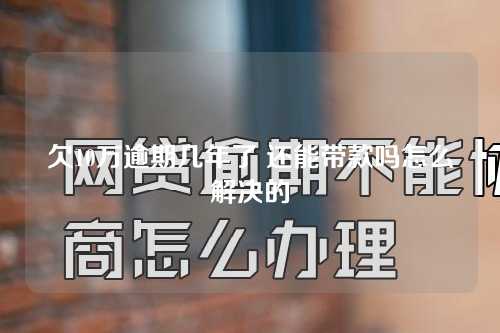 欠10万逾期几年了 还能带款吗怎么解决的