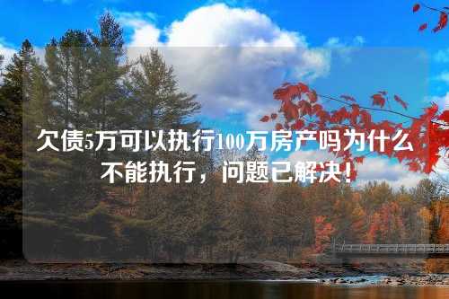 欠债5万可以执行100万房产吗为什么不能执行，问题已解决！