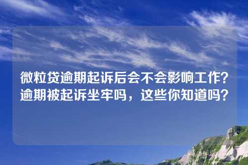 微粒贷逾期起诉后会不会影响工作？逾期被起诉坐牢吗，这些你知道吗？