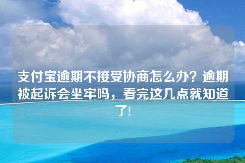 支付宝逾期不接受协商怎么办？逾期被起诉会坐牢吗，看完这几点就知道了!