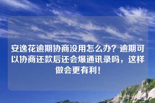 安逸花逾期协商没用怎么办？逾期可以协商还款后还会爆通讯录吗，这样做会更有利！