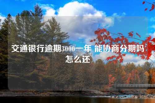 交通银行逾期3000一年 能协商分期吗怎么还