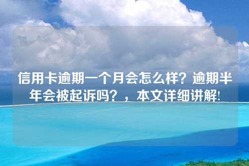 信用卡逾期一个月会怎么样？逾期半年会被起诉吗？，本文详细讲解!