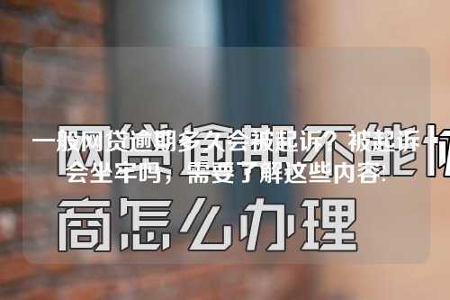 一般网贷逾期多久会被起诉？被起诉会坐牢吗，需要了解这些内容!