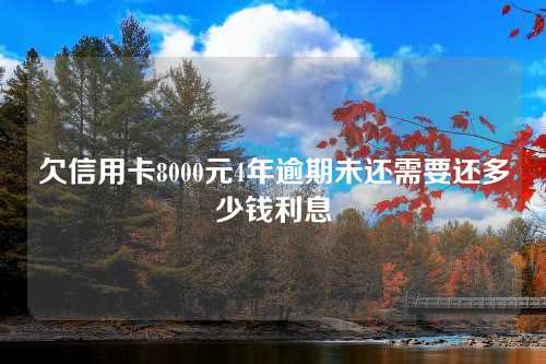 欠信用卡8000元4年逾期未还需要还多少钱利息