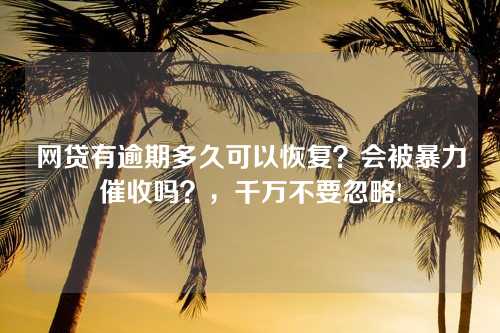 网贷有逾期多久可以恢复？会被暴力催收吗？，千万不要忽略!