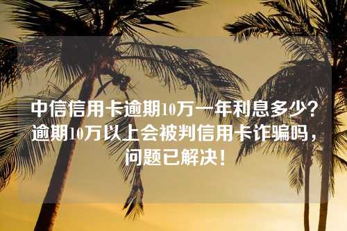 中信信用卡逾期10万一年利息多少？逾期10万以上会被判信用卡诈骗吗，问题已解决！