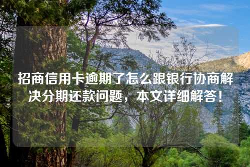 招商信用卡逾期了怎么跟银行协商解决分期还款问题，本文详细解答！