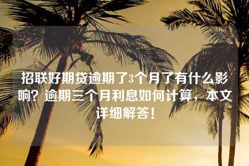 招联好期贷逾期了3个月了有什么影响？逾期三个月利息如何计算，本文详细解答！