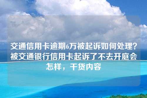 交通信用卡逾期6万被起诉如何处理？被交通银行信用卡起诉了不去开庭会怎样，干货内容