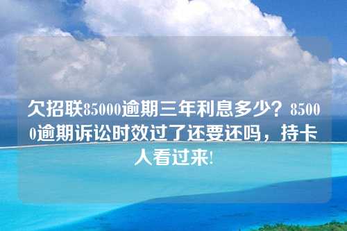 欠招联85000逾期三年利息多少？85000逾期诉讼时效过了还要还吗，持卡人看过来!