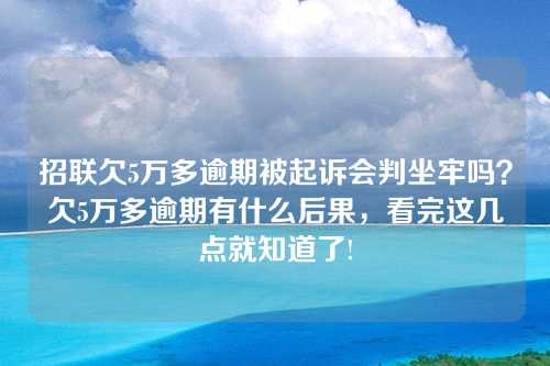 招联欠5万多逾期被起诉会判坐牢吗？欠5万多逾期有什么后果，看完这几点就知道了!