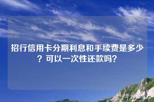 招行信用卡分期利息和手续费是多少？可以一次性还款吗？