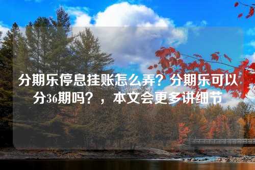 分期乐停息挂账怎么弄？分期乐可以分36期吗？，本文会更多讲细节