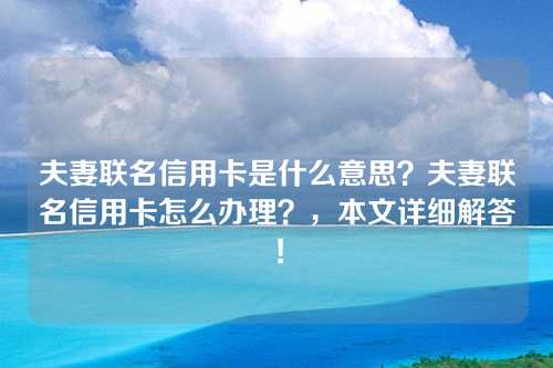 夫妻联名信用卡是什么意思？夫妻联名信用卡怎么办理？，本文详细解答！